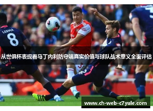 从世俱杯表现看马丁内利防守端真实价值与球队战术意义全面评估 从世俱杯表现看马丁内利防守端真实价值与球队战术意义全面评估