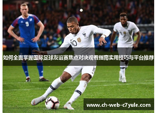 如何全面掌握国际足球友谊赛焦点对决观看指南实用技巧与平台推荐