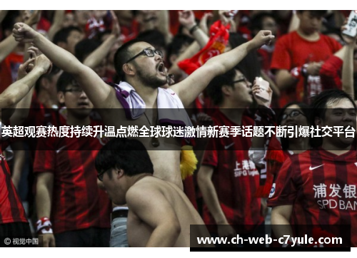 英超观赛热度持续升温点燃全球球迷激情新赛季话题不断引爆社交平台 英超观赛热度持续升温点燃全球球迷激情新赛季话题不断引爆社交平台