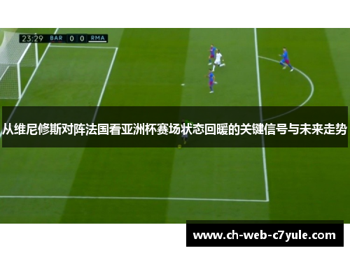 从维尼修斯对阵法国看亚洲杯赛场状态回暖的关键信号与未来走势 从维尼修斯对阵法国看亚洲杯赛场状态回暖的关键信号与未来走势