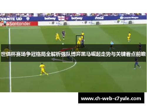 世俱杯赛场争冠格局全解析强队博弈黑马崛起走势与关键看点前瞻 世俱杯赛场争冠格局全解析强队博弈黑马崛起走势与关键看点前瞻
