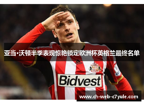 亚当·沃顿半季表现惊艳锁定欧洲杯英格兰最终名单