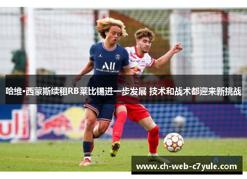 哈维·西蒙斯续租RB莱比锡进一步发展 技术和战术都迎来新挑战 哈维·西蒙斯续租RB莱比锡进一步发展 技术和战术都迎来新挑战