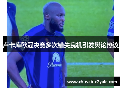 卢卡库欧冠决赛多次错失良机引发舆论热议 卢卡库欧冠决赛多次错失良机引发舆论热议