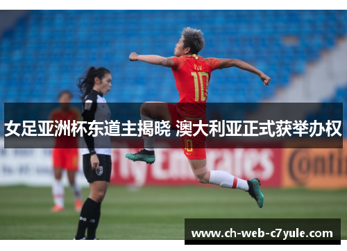 女足亚洲杯东道主揭晓 澳大利亚正式获举办权 女足亚洲杯东道主揭晓 澳大利亚正式获举办权