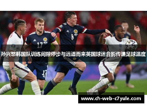 孙兴慜韩国队训练间隙停步与远道而来英国球迷合影传递足球温度 孙兴慜韩国队训练间隙停步与远道而来英国球迷合影传递足球温度