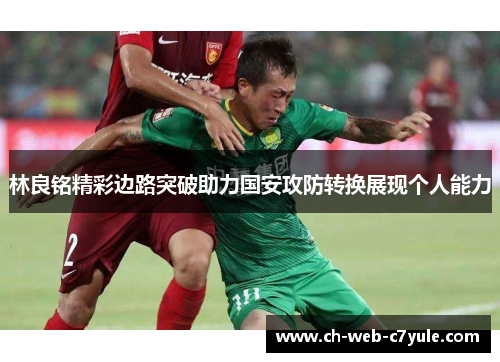 林良铭精彩边路突破助力国安攻防转换展现个人能力 林良铭精彩边路突破助力国安攻防转换展现个人能力