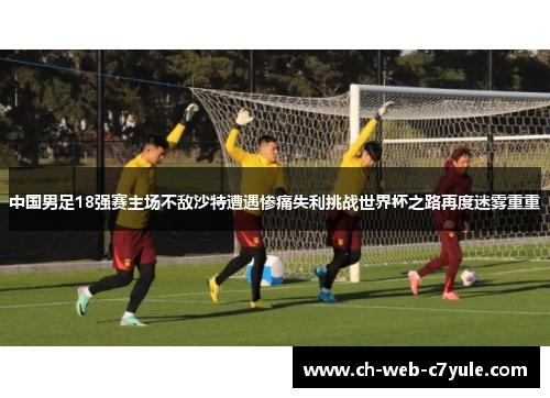 中国男足18强赛主场不敌沙特遭遇惨痛失利挑战世界杯之路再度迷雾重重