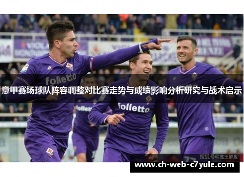 意甲赛场球队阵容调整对比赛走势与成绩影响分析研究与战术启示 意甲赛场球队阵容调整对比赛走势与成绩影响分析研究与战术启示