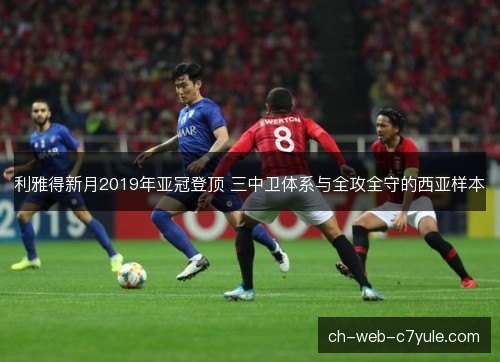 利雅得新月2019年亚冠登顶 三中卫体系与全攻全守的西亚样本 利雅得新月2019年亚冠登顶 三中卫体系与全攻全守的西亚样本